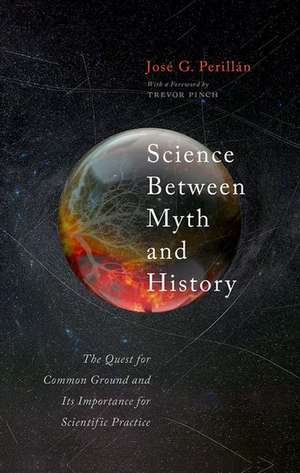 Science Between Myth and History: The Quest for Common Ground and Its Importance for Scientific Practice de José G. Perillán