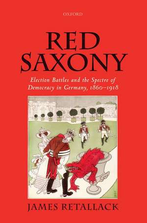 Red Saxony: Election battles and the Spectre of Democracy in Germany, 1860-1918 de James Retallack