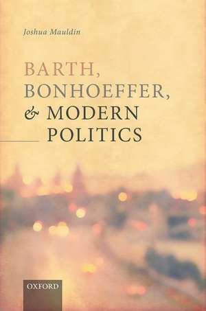 Barth, Bonhoeffer, and Modern Politics de Joshua Mauldin