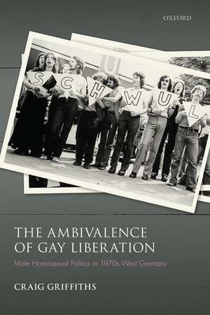 The Ambivalence of Gay Liberation: Male Homosexual Politics in 1970s West Germany de Craig Griffiths