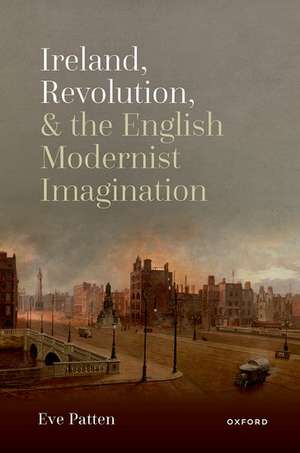 Ireland, Revolution, and the English Modernist Imagination de Eve Patten