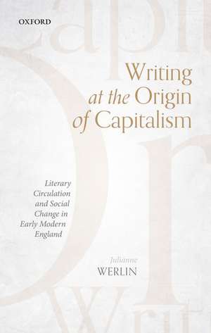 Writing at the Origin of Capitalism: Literary Circulation and Social Change in Early Modern England de Julianne Werlin