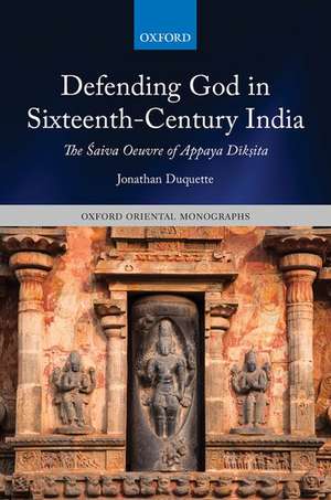 Defending God in Sixteenth-Century India: The Śaiva Oeuvre of Appaya Dīkṣita de Jonathan Duquette