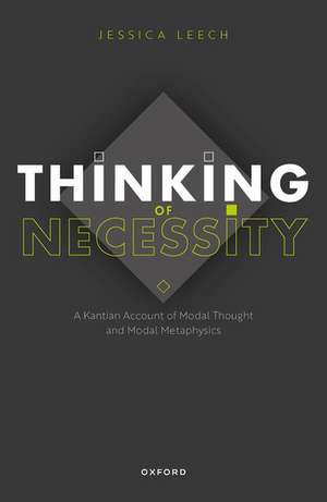 Thinking of Necessity: A Kantian Account of Modal Thought and Modal Metaphysics de Jessica Leech