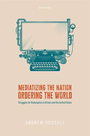 Mediatizing the Nation, Ordering the World: Struggles for Redemption in Britain and the United States de Andrew Dougall