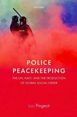 Police Peacekeeping: The UN, Haiti, and the Production of Global Social Order de Lou Pingeot