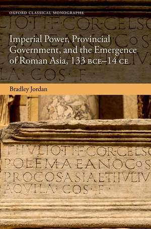 Imperial Power, Provincial Government, and the Emergence of Roman Asia, 133 BCE-14 CE de Bradley Jordan