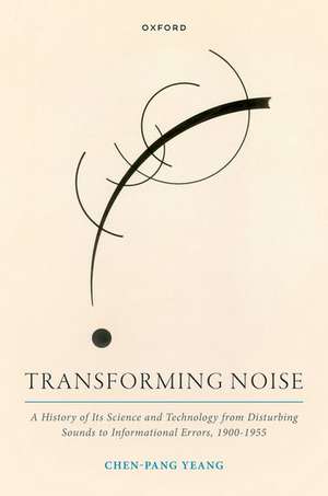 Transforming Noise: A History of Its Science and Technology from Disturbing Sounds to Informational Errors, 1900-1955 de Chen-Pang Yeang