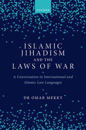 Islamic Jihadism and the Laws of War: A Conversation in International and Islamic Law Languages de Omar Mekky