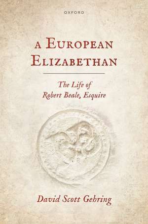 A European Elizabethan: The Life of Robert Beale, Esquire de David Scott Gehring