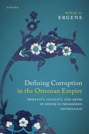 Defining Corruption in the Ottoman Empire: Morality, Legality, and Abuse of Power in Premodern Governance de Boğaç A. Ergene