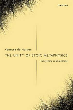 The Unity of Stoic Metaphysics: Everything is Something de Vanessa de Harven