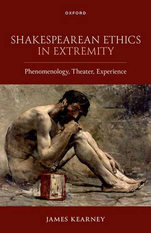 Shakespearean Ethics in Extremity: Phenomenology, Theater, Experience de James Kearney