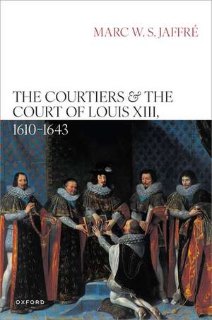 The Courtiers and the Court of Louis XIII, 1610–1643 de Marc W. S. Jaffré