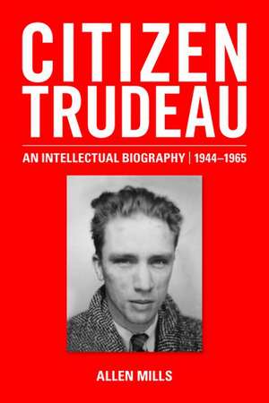 Citizen Trudeau: An Intellectual Biography, 1944-1965 de Allen Mills