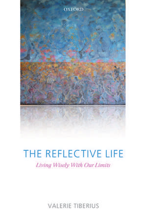 The Reflective Life: Living Wisely With Our Limits de Valerie Tiberius