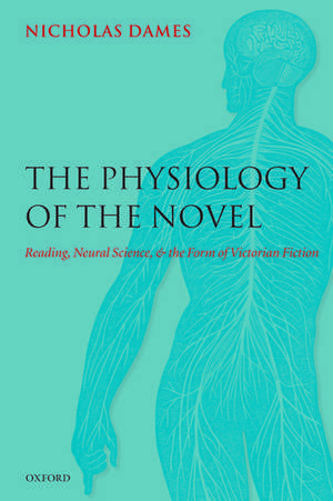 The Physiology of the Novel: Reading, Neural Science, and the Form of Victorian Fiction de Nicholas Dames