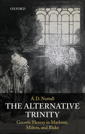 The Alternative Trinity: Gnostic Heresy in Marlowe, Milton, and Blake de The late A. D. Nuttall