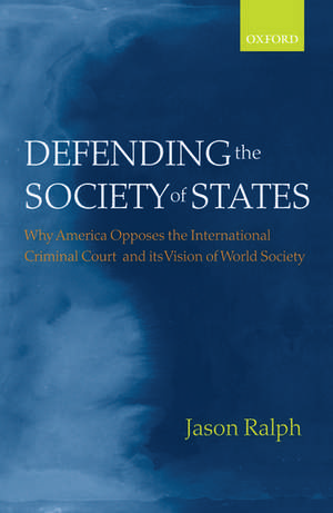 Defending the Society of States: Why America Opposes the International Criminal Court and its Vision of World Society de Jason Ralph