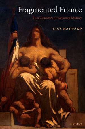 Fragmented France: Two Centuries of Disputed Identity de Jack Hayward