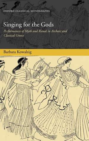 Singing for the Gods: Performances of Myth and Ritual in Archaic and Classical Greece de Barbara Kowalzig