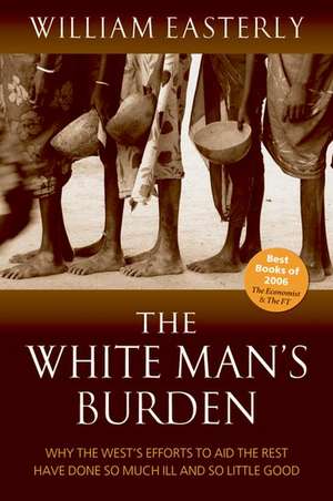 The White Man's Burden: Why the West's Efforts to Aid the Rest Have Done So Much Ill And So Little Good de William Easterly