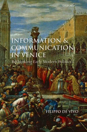 Information and Communication in Venice: Rethinking Early Modern Politics de Filippo De Vivo