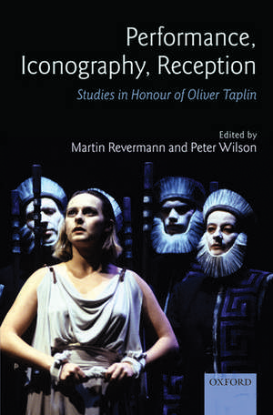 Performance, Iconography, Reception: Studies in Honour of Oliver Taplin de Martin Revermann