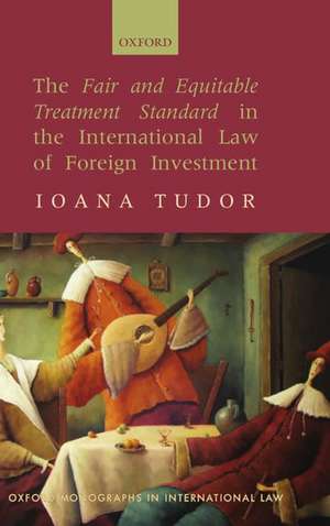 The Fair and Equitable Treatment Standard in the International Law of Foreign Investment de Ioana Tudor