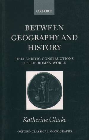 Between Geography and History: Hellenistic Constructions of the Roman World de Katherine Clarke