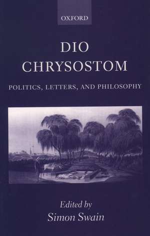 Dio Chrysostom: Politics, Letters, and Philosophy de Simon Swain