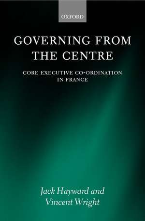 Governing from the Centre: Core Executive Coordination in France de Jack Hayward