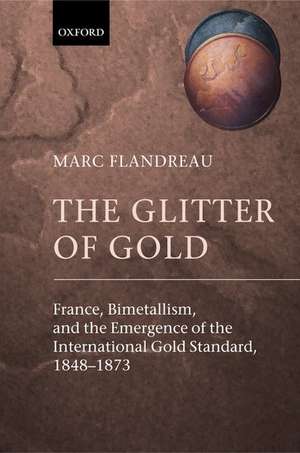 The Glitter of Gold: France, Bimetallism, and the Emergence of the International Gold Standard, 1848-1873 de Marc Flandreau