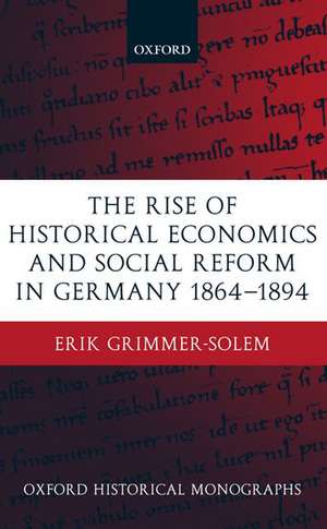 The Rise of Historical Economics and Social Reform in Germany 1864-1894 de Erik Grimmer-Solem