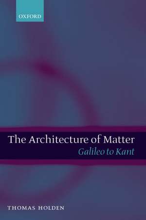 The Architecture of Matter: Galileo to Kant de Thomas Holden