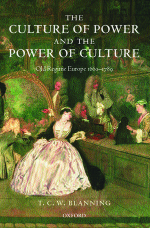 The Culture of Power and the Power of Culture: Old Regime Europe 1660-1789 de T. C. W. Blanning