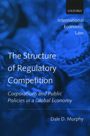 The Structure of Regulatory Competition: Corporations and Public Policies in a Global Economy de Dale D. Murphy