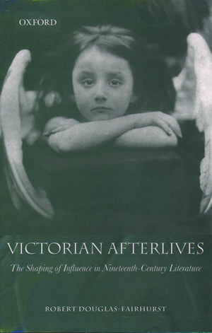 Victorian Afterlives: The Shaping of Influence in Nineteenth-Century Literature de Robert Douglas-Fairhurst