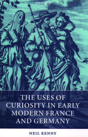 The Uses of Curiosity in Early Modern France and Germany de Neil Kenny