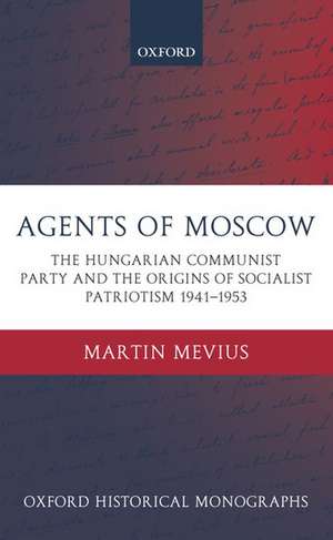 Agents of Moscow: The Hungarian Communist Party and the Origins of Socialist Patriotism 1941-1953 de Martin Mevius