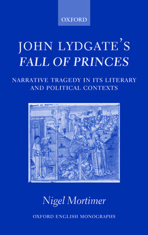 John Lydgate's Fall of Princes: Narrative Tragedy in its Literary and Political Contexts de Nigel Mortimer