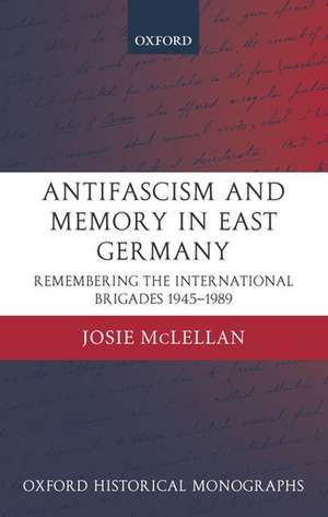 AntiFascism and Memory in East Germany: Remembering the International Brigades 1945-1989 de Josie McLellan