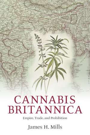 Cannabis Britannica: Empire, Trade, and Prohibition 1800-1928 de James H. Mills