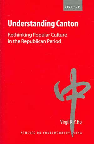 Understanding Canton: Rethinking Popular Culture in the Republican Period de Virgil Ho