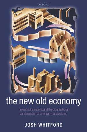 The New Old Economy: Networks, Institutions, and the Organizational Transformation of American Manufacturing de Josh Whitford