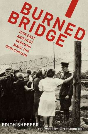 Burned Bridge: How East and West Germans Made the Iron Curtain de Edith Sheffer