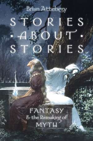 Stories about Stories: Fantasy and the Remaking of Myth de Brian Attebery