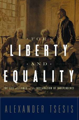 For Liberty and Equality: The Life and Times of the Declaration of Independence de Alexander Tsesis