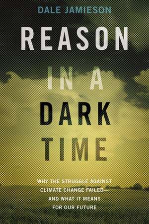 Reason in a Dark Time: Why the Struggle Against Climate Change Failed -- and What It Means for Our Future de Dale Jamieson