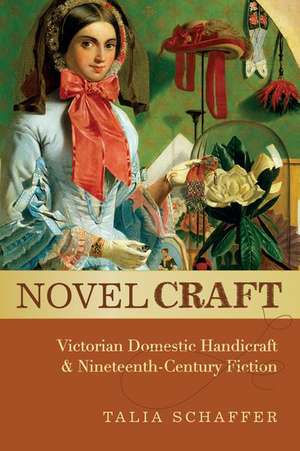 Novel Craft: Victorian Domestic Handicraft and Nineteenth-Century Fiction de Talia Schaffer